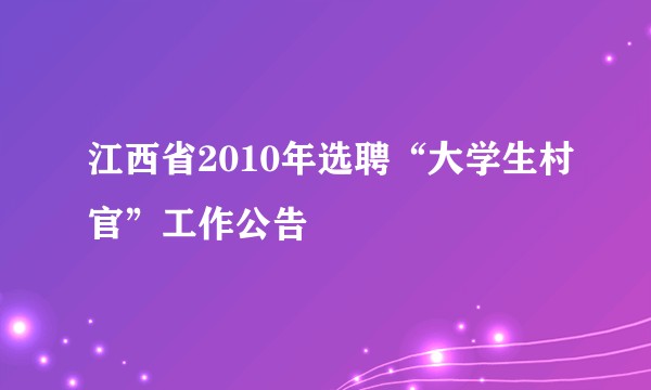 江西省2010年选聘“大学生村官”工作公告