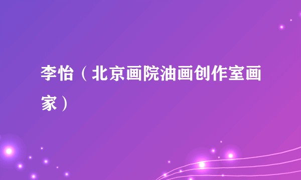 李怡（北京画院油画创作室画家）