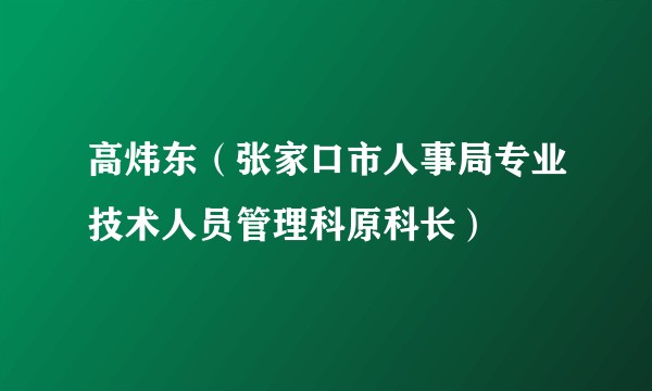 高炜东（张家口市人事局专业技术人员管理科原科长）