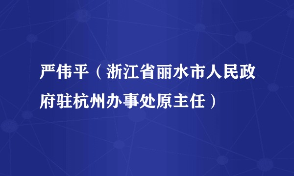 严伟平（浙江省丽水市人民政府驻杭州办事处原主任）