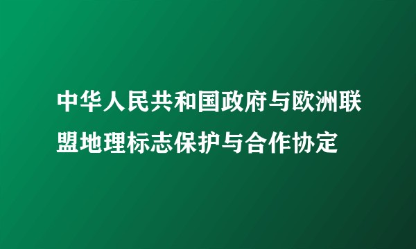 中华人民共和国政府与欧洲联盟地理标志保护与合作协定