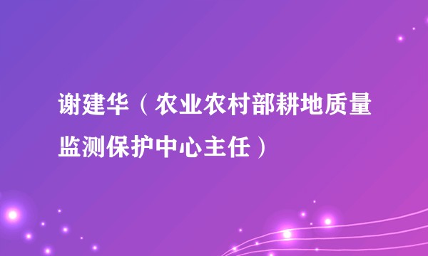 谢建华（农业农村部耕地质量监测保护中心主任）