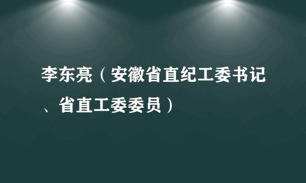 李东亮（安徽省直纪工委书记、省直工委委员）