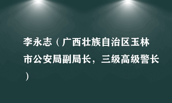 李永志（广西壮族自治区玉林市公安局副局长，三级高级警长）