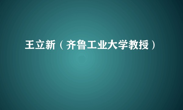 王立新(齐鲁工业大学教授)