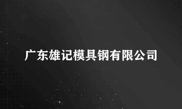 广东雄记模具钢有限公司