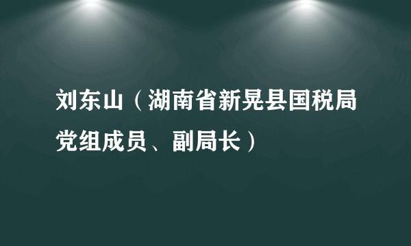 刘东山（湖南省新晃县国税局党组成员、副局长）