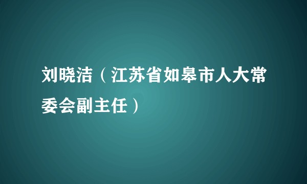刘晓洁（江苏省如皋市人大常委会副主任）