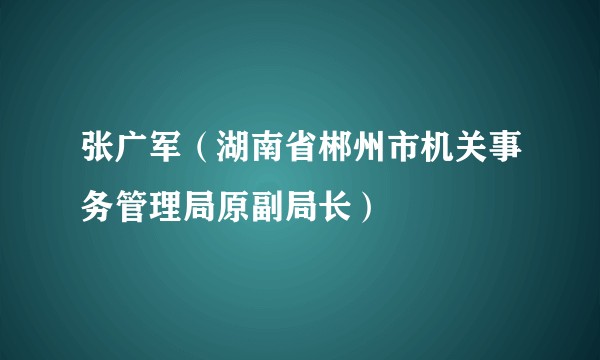 张广军（湖南省郴州市机关事务管理局原副局长）