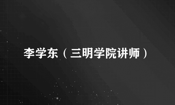 李学东（三明学院讲师）