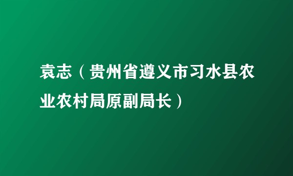 袁志（贵州省遵义市习水县农业农村局原副局长）