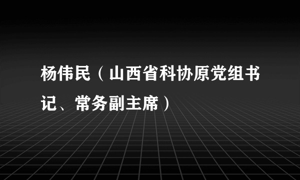 杨伟民（山西省科协原党组书记、常务副主席）