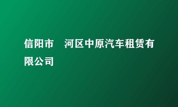 信阳市浉河区中原汽车租赁有限公司