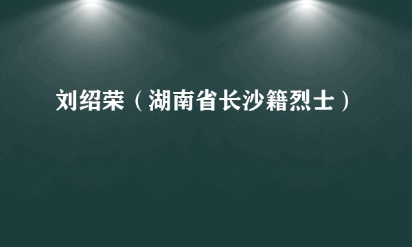 刘绍荣（湖南省长沙籍烈士）