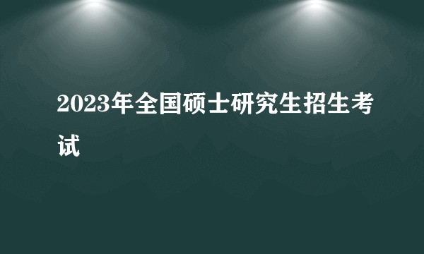2023年全国硕士研究生招生考试