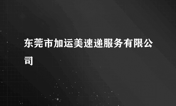 东莞市加运美速递服务有限公司