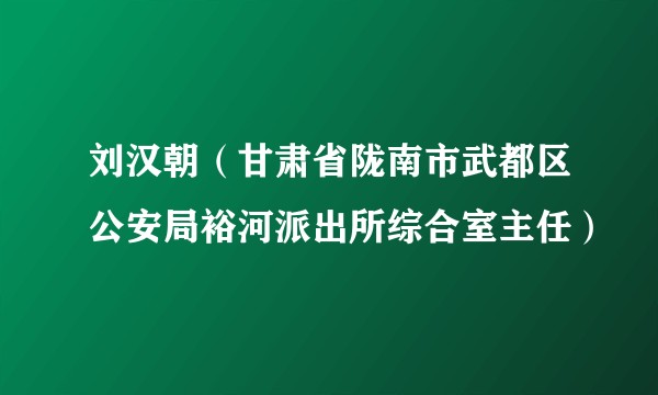 刘汉朝(甘肃省陇南市武都区公安局裕河派出所综合室主任)