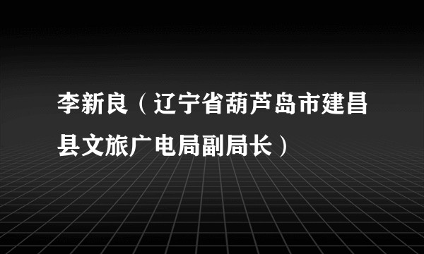 李新良(辽宁省葫芦岛市建昌县文旅广电局副局长)