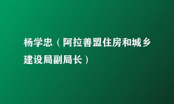 杨学忠（阿拉善盟住房和城乡建设局副局长）