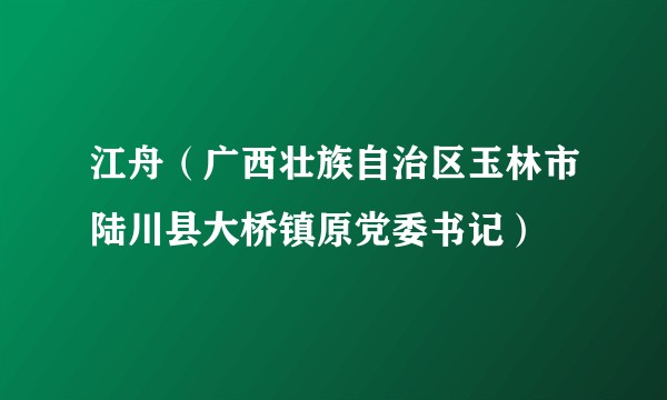 江舟（广西壮族自治区玉林市陆川县大桥镇原党委书记）