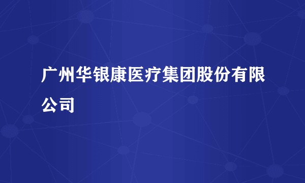 广州华银康医疗集团股份有限公司