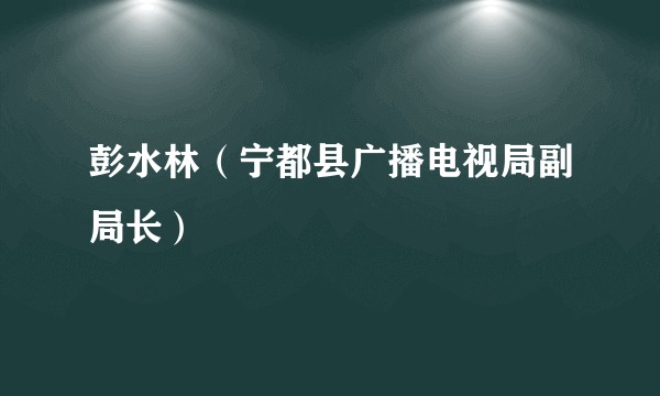 彭水林（宁都县广播电视局副局长）