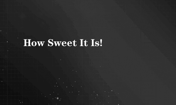 How Sweet It Is!