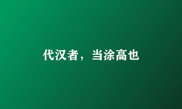 代汉者，当涂高也