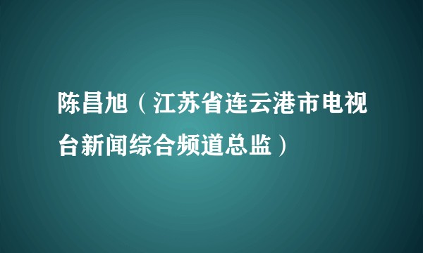 陈昌旭（江苏省连云港市电视台新闻综合频道总监）