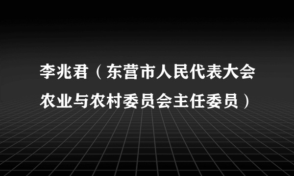 李兆君(东营市人民代表大会农业与农村委员会主任委员)