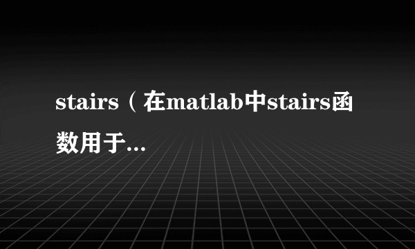 stairs（在matlab中stairs函数用于绘制阶梯状图）