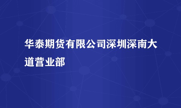 华泰期货有限公司深圳深南大道营业部
