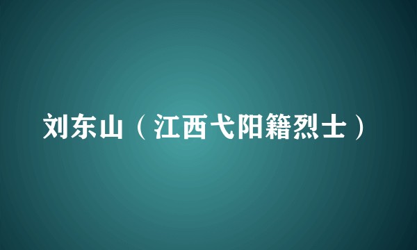 刘东山（江西弋阳籍烈士）