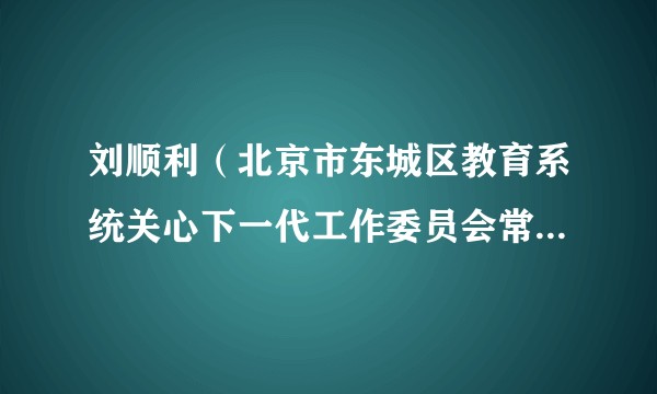 刘顺利（北京市东城区教育系统关心下一代工作委员会常务副主任）