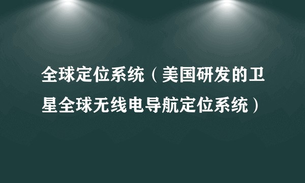 全球定位系统（美国研发的卫星全球无线电导航定位系统）