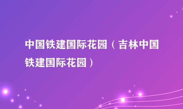 中国铁建国际花园（吉林中国铁建国际花园）