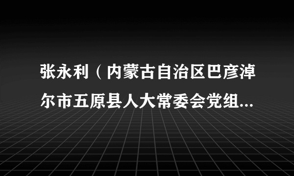张永利（内蒙古自治区巴彦淖尔市五原县人大常委会党组副书记、副主任）