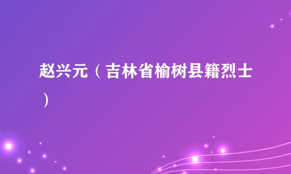 赵兴元（吉林省榆树县籍烈士）