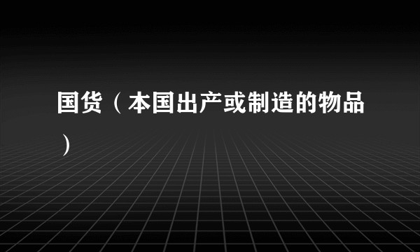 国货（本国出产或制造的物品）