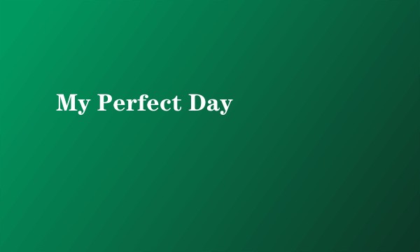 My Perfect Day