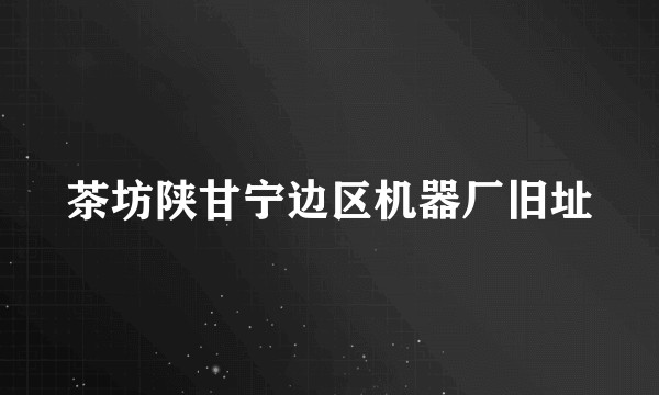 茶坊陕甘宁边区机器厂旧址