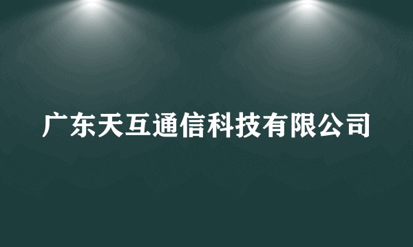 广东天互通信科技有限公司