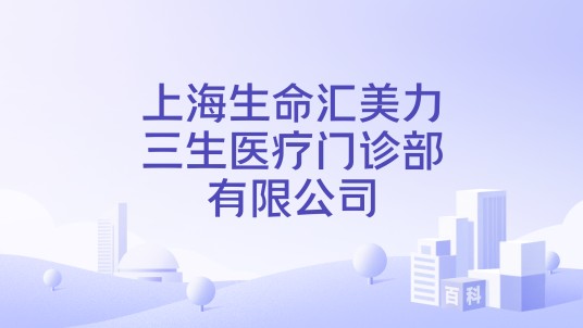 上海生命汇美力三生医疗门诊部有限公司