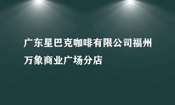 广东星巴克咖啡有限公司福州万象商业广场分店