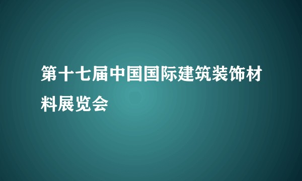 第十七届中国国际建筑装饰材料展览会