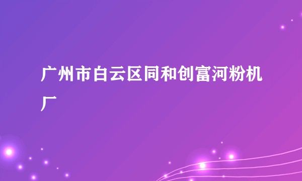 广州市白云区同和创富河粉机厂