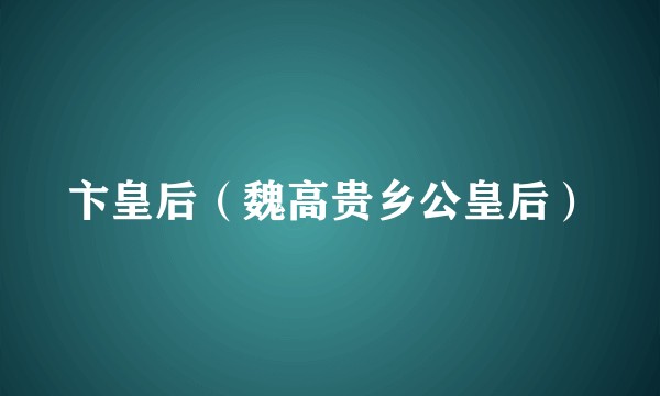 卞皇后（魏高贵乡公皇后）