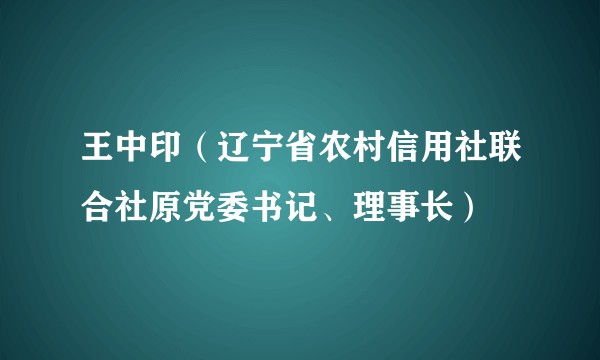 王中印(辽宁省农村信用社联合社原党委书记、理事长)