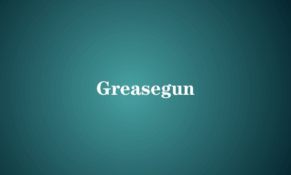 Greasegun
