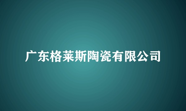 广东格莱斯陶瓷有限公司